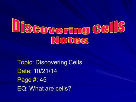 Topic: Discovering Cells Date: 10/21/14 Page #: 45 EQ: What are cells?