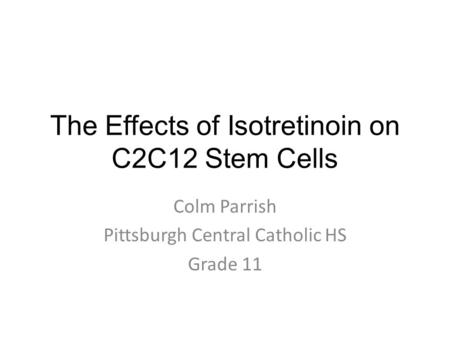 The Effects of Isotretinoin on C2C12 Stem Cells Colm Parrish Pittsburgh Central Catholic HS Grade 11.