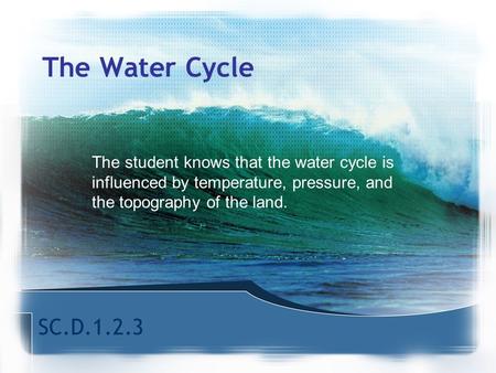 The Water Cycle The student knows that the water cycle is influenced by temperature, pressure, and the topography of the land. Today, we are going study.