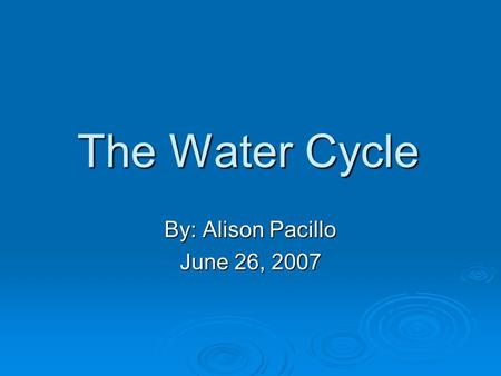 The Water Cycle By: Alison Pacillo June 26, 2007.