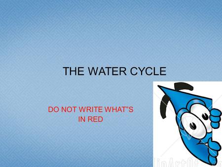 DO NOT WRITE WHAT”S IN RED THE WATER CYCLE.  The WATER CYCLE: Model of the circulation of water between the oceans, atmosphere and land.