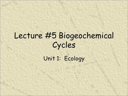 Lecture #5 Biogeochemical Cycles Unit 1: Ecology.