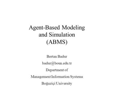 Agent-Based Modeling and Simulation (ABMS) Bertan Badur Department of Management Information Systems Boğaziçi University.