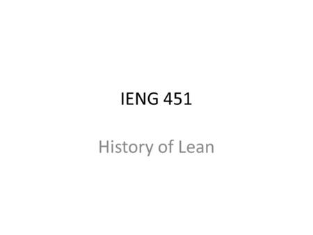 IENG 451 History of Lean. Craft Production 1800-1900, workforce consisted of quasi- independent skilled tradesmen Characteristics – Decentralized organization,