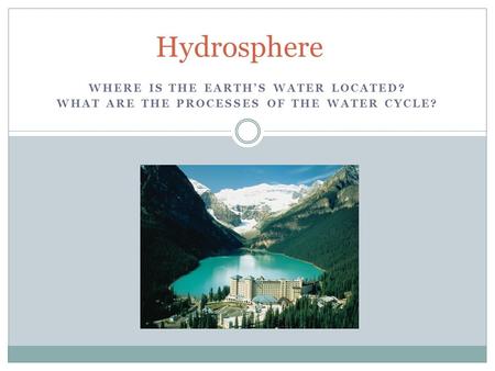 WHERE IS THE EARTH’S WATER LOCATED? WHAT ARE THE PROCESSES OF THE WATER CYCLE? Hydrosphere.