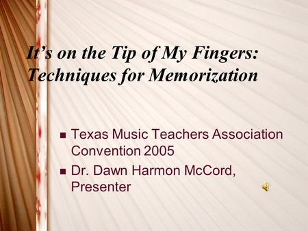 It’s on the Tip of My Fingers: Techniques for Memorization Texas Music Teachers Association Convention 2005 Dr. Dawn Harmon McCord, Presenter.