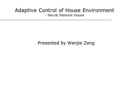 Adaptive Control of House Environment - Neural Network House Presented by Wenjie Zeng.