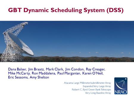 GBT Dynamic Scheduling System (DSS) Dana Balser, Jim Braatz, Mark Clark, Jim Condon, Ray Creager, Mike McCarty, Ron Maddalena, Paul Marganian, Karen O’Neil,
