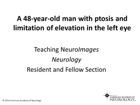 A 48-year-old man with ptosis and limitation of elevation in the left eye © 2014 American Academy of Neurology Teaching NeuroImages Neurology Resident.