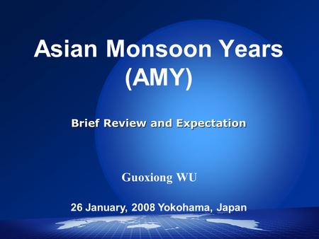 Brief Review and Expectation Asian Monsoon Years (AMY) Brief Review and Expectation Guoxiong WU 26 January, 2008 Yokohama, Japan.