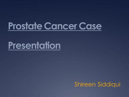 Prostate Cancer Case Presentation Shireen Siddiqui.