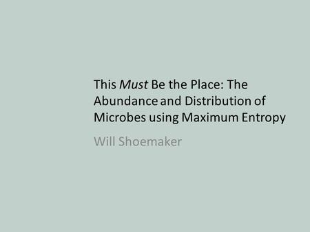 This Must Be the Place: The Abundance and Distribution of Microbes using Maximum Entropy Will Shoemaker.