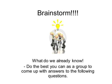 Brainstorm!!!! What do we already know! - Do the best you can as a group to come up with answers to the following questions.