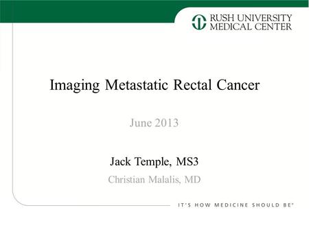 Imaging Metastatic Rectal Cancer Jack Temple, MS3 June 2013 Christian Malalis, MD.