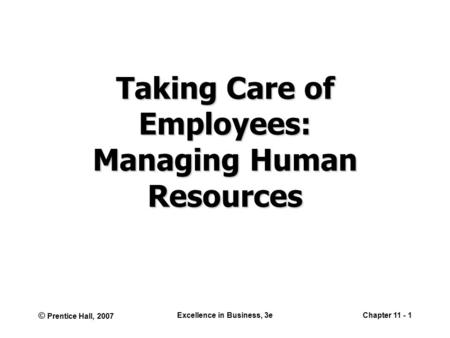 © Prentice Hall, 2007 Excellence in Business, 3eChapter 11 - 1 Taking Care of Employees: Managing Human Resources.