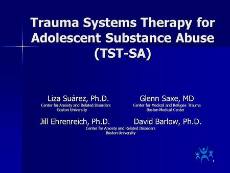 1 Trauma Systems Therapy for Adolescent Substance Abuse (TST-SA) Liza Suárez, Ph.D. Glenn Saxe, MD Center for Anxiety and Related Disorders Center for.