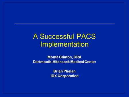 A Successful PACS Implementation Monte Clinton, CRA Dartmouth-Hitchcock Medical Center Brian Phelan IDX Corporation.