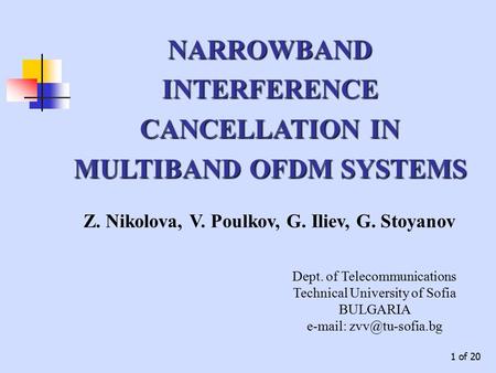 1 of 20 Z. Nikolova, V. Poulkov, G. Iliev, G. Stoyanov NARROWBAND INTERFERENCE CANCELLATION IN MULTIBAND OFDM SYSTEMS Dept. of Telecommunications Technical.
