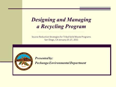 Presented by: Pechanga Environmental Department Designing and Managing a Recycling Program Source Reduction Strategies for Tribal Solid Waste Programs.