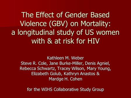 The Effect of Gender Based Violence (GBV) on Mortality: a longitudinal study of US women with & at risk for HIV Kathleen M. Weber Steve R. Cole, Jane Burke-Miller,