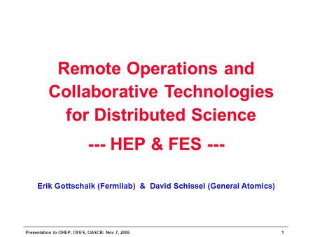 Presentation to OHEP, OFES, OASCR: Nov 7, 20061 Remote Operations and Collaborative Technologies for Distributed Science --- HEP & FES --- Erik Gottschalk.