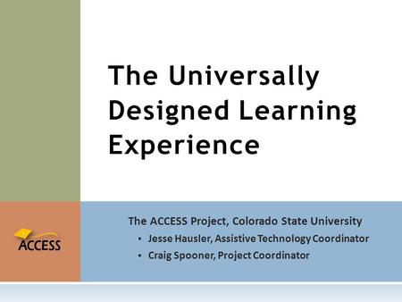The ACCESS Project, Colorado State University  Jesse Hausler, Assistive Technology Coordinator  Craig Spooner, Project Coordinator The Universally Designed.
