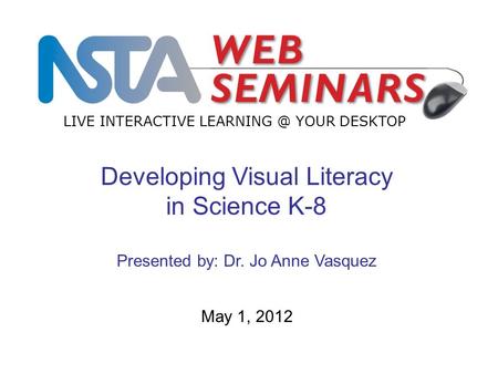 LIVE INTERACTIVE YOUR DESKTOP May 1, 2012 Developing Visual Literacy in Science K-8 Presented by: Dr. Jo Anne Vasquez.
