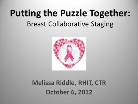 Putting the Puzzle Together: Breast Collaborative Staging Melissa Riddle, RHIT, CTR October 6, 2012.