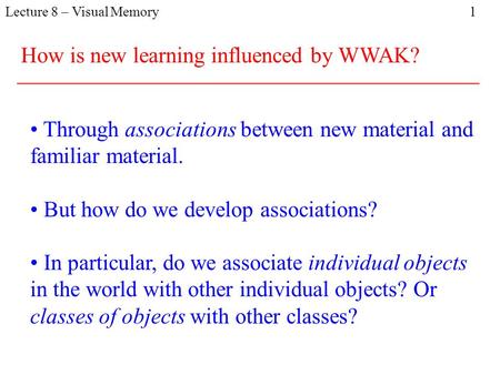 Lecture 8 – Visual Memory 1 Through associations between new material and familiar material. But how do we develop associations? In particular, do we.