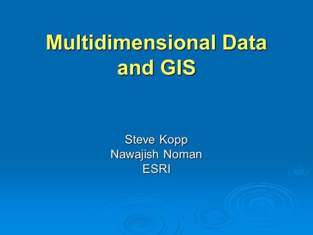 Multidimensional Data and GIS Steve Kopp Nawajish Noman ESRI.