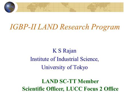 K S Rajan Institute of Industrial Science, University of Tokyo IGBP-II LAND Research Program LAND SC-TT Member Scientific Officer, LUCC Focus 2 Office.