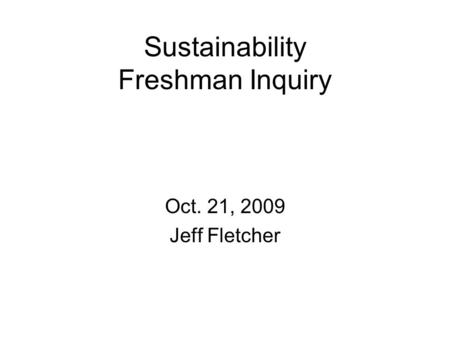 Sustainability Freshman Inquiry Oct. 21, 2009 Jeff Fletcher.