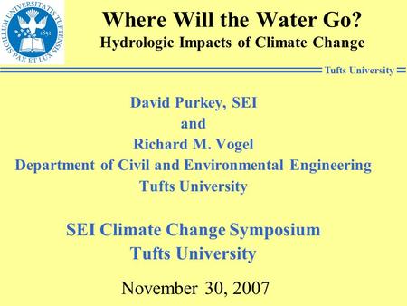 Tufts University Where Will the Water Go? Hydrologic Impacts of Climate Change David Purkey, SEI and Richard M. Vogel Department of Civil and Environmental.