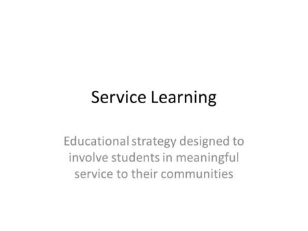 Service Learning Educational strategy designed to involve students in meaningful service to their communities.