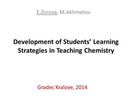 Development of Students’ Learning Strategies in Teaching Chemistry E.Zorova, M.Akhmetov Gradec Kralove, 2014.