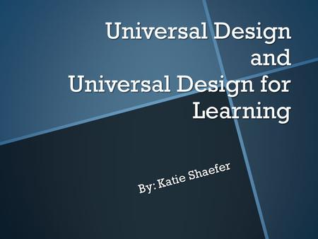 Universal Design and Universal Design for Learning By: Katie Shaefer.