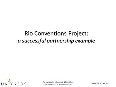 Partnership Development, 18.01.2011, Sofia University “St. Kliment Ohridski” Alexander Kotsev, PhD Rio Conventions Project: a successful partnership example.