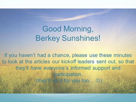 Good Morning, Berkey Sunshines! If you haven’t had a chance, please use these minutes to look at the articles our kickoff leaders sent out, so that they’ll.