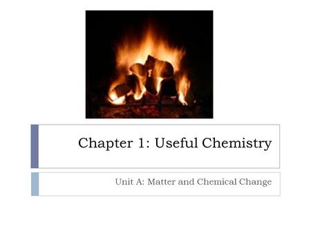 Chapter 1: Useful Chemistry Unit A: Matter and Chemical Change.