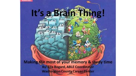 It’s a Brain Thing! Making the most of your memory & study time By: Ella Bogard, ABLE Coordinator Washington County Career Center.