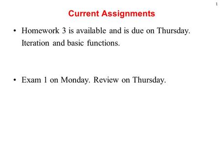1 Current Assignments Homework 3 is available and is due on Thursday. Iteration and basic functions. Exam 1 on Monday. Review on Thursday.