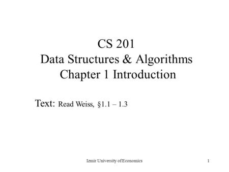 1 CS 201 Data Structures & Algorithms Chapter 1 Introduction Text: Read Weiss, §1.1 – 1.3 Izmir University of Economics.