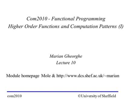 Com2010 - Functional Programming Higher Order Functions and Computation Patterns (I) Marian Gheorghe Lecture 10 Module homepage Mole &