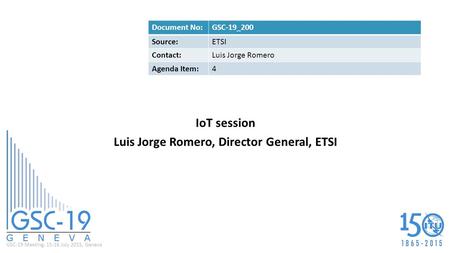 GSC-19 Meeting, 15-16 July 2015, Geneva IoT session Luis Jorge Romero, Director General, ETSI Document No:GSC-19_200 Source:ETSI Contact:Luis Jorge Romero.
