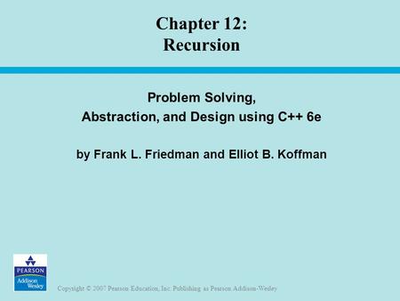 Copyright © 2007 Pearson Education, Inc. Publishing as Pearson Addison-Wesley Chapter 12: Recursion Problem Solving, Abstraction, and Design using C++