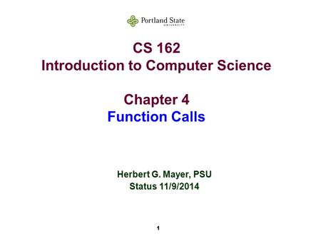 1 CS 162 Introduction to Computer Science Chapter 4 Function Calls Herbert G. Mayer, PSU Status 11/9/2014.