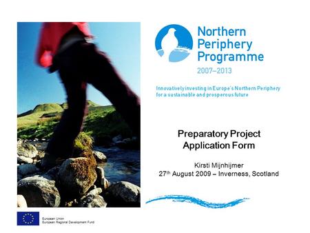Preparatory Project Application Form Kirsti Mijnhijmer 27 th August 2009 – Inverness, Scotland European Union European Regional Development Fund.