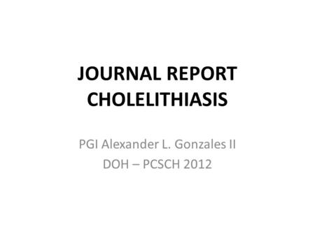 JOURNAL REPORT CHOLELITHIASIS PGI Alexander L. Gonzales II DOH – PCSCH 2012.