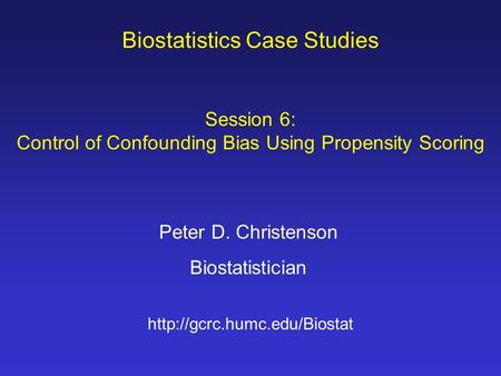 Biostatistics Case Studies Peter D. Christenson Biostatistician  Session 6: Control of Confounding Bias Using Propensity Scoring.