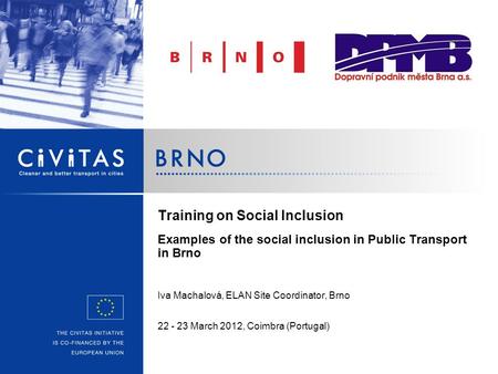 Training on Social Inclusion Examples of the social inclusion in Public Transport in Brno Iva Machalová, ELAN Site Coordinator, Brno 22 - 23 March 2012,
